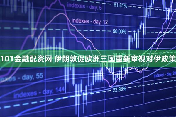 101金融配资网 伊朗敦促欧洲三国重新审视对伊政策